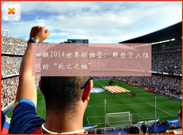 回顾2014世界杯抽签：那些令人惊叹的“死亡之组”