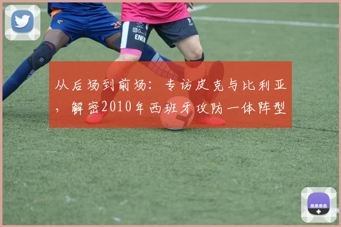 从后场到前场：专访皮克与比利亚，解密2010年西班牙攻防一体阵型