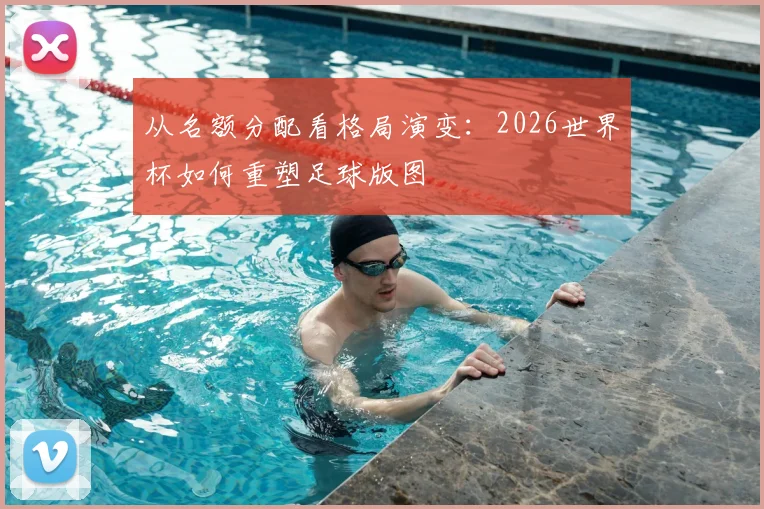从名额分配看格局演变：2026世界杯如何重塑足球版图