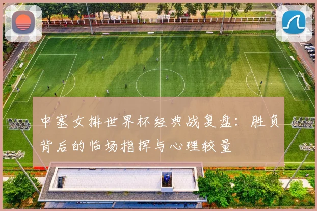 中塞女排世界杯经典战复盘：胜负背后的临场指挥与心理较量