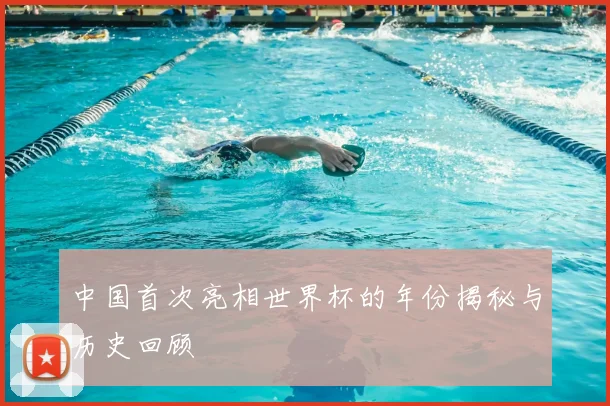 中国首次亮相世界杯的年份揭秘与历史回顾