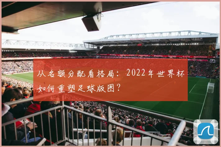 从名额分配看格局：2022年世界杯如何重塑足球版图？