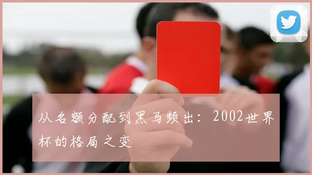 从名额分配到黑马频出：2002世界杯的格局之变