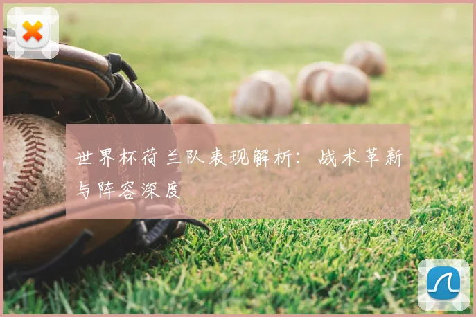 世界杯荷兰队表现解析：战术革新与阵容深度